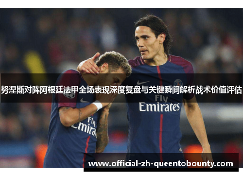 努涅斯对阵阿根廷法甲全场表现深度复盘与关键瞬间解析战术价值评估 努涅斯对阵阿根廷法甲全场表现深度复盘与关键瞬间解析战术价值评估
