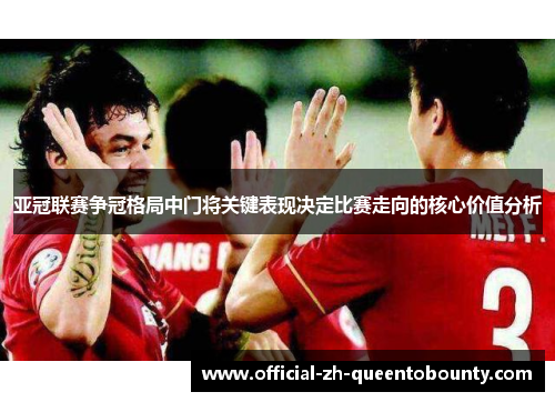 亚冠联赛争冠格局中门将关键表现决定比赛走向的核心价值分析 亚冠联赛争冠格局中门将关键表现决定比赛走向的核心价值分析