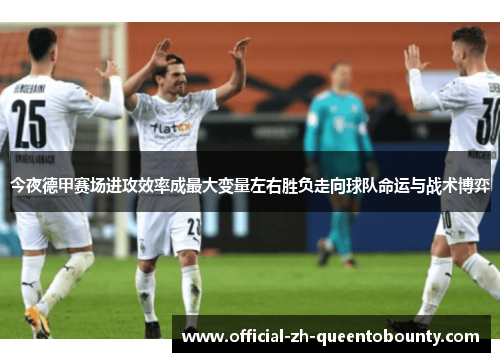今夜德甲赛场进攻效率成最大变量左右胜负走向球队命运与战术博弈 今夜德甲赛场进攻效率成最大变量左右胜负走向球队命运与战术博弈