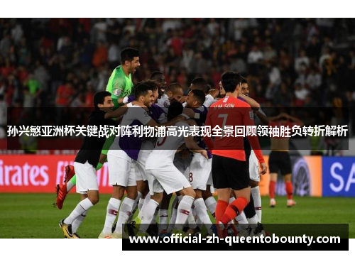 孙兴慜亚洲杯关键战对阵利物浦高光表现全景回顾领袖胜负转折解析