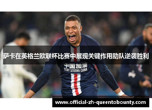 萨卡在英格兰欧联杯比赛中展现关键作用助队逆袭胜利 萨卡在英格兰欧联杯比赛中展现关键作用助队逆袭胜利