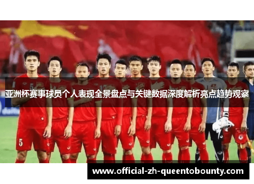 亚洲杯赛事球员个人表现全景盘点与关键数据深度解析亮点趋势观察 亚洲杯赛事球员个人表现全景盘点与关键数据深度解析亮点趋势观察