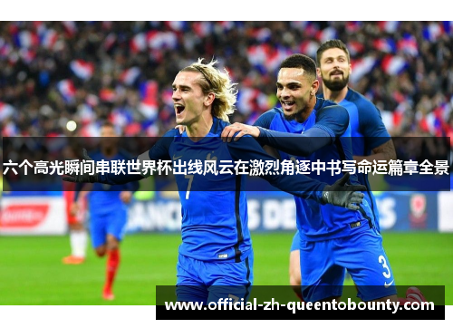 六个高光瞬间串联世界杯出线风云在激烈角逐中书写命运篇章全景 六个高光瞬间串联世界杯出线风云在激烈角逐中书写命运篇章全景