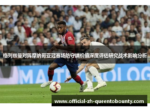 格列兹曼对阵摩纳哥亚冠赛场防守端价值深度评估研究战术影响分析