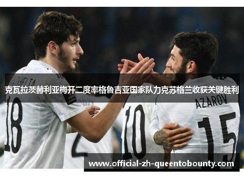 克瓦拉茨赫利亚梅开二度率格鲁吉亚国家队力克苏格兰收获关键胜利 克瓦拉茨赫利亚梅开二度率格鲁吉亚国家队力克苏格兰收获关键胜利