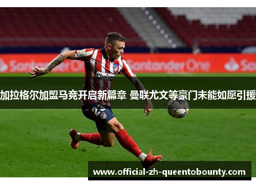 加拉格尔加盟马竞开启新篇章 曼联尤文等豪门未能如愿引援