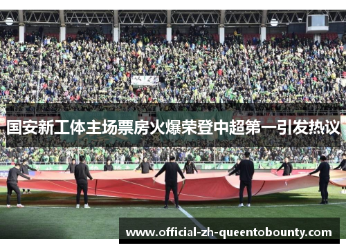国安新工体主场票房火爆荣登中超第一引发热议