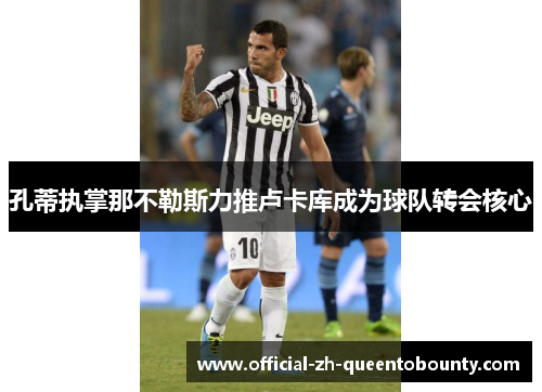 孔蒂执掌那不勒斯力推卢卡库成为球队转会核心