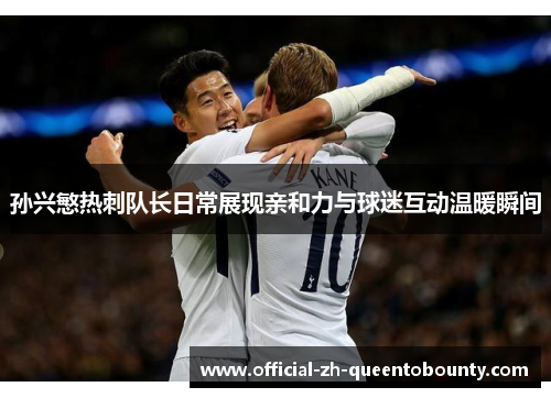 孙兴慜热刺队长日常展现亲和力与球迷互动温暖瞬间