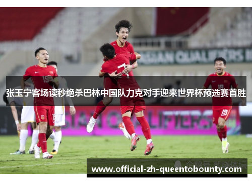 张玉宁客场读秒绝杀巴林中国队力克对手迎来世界杯预选赛首胜