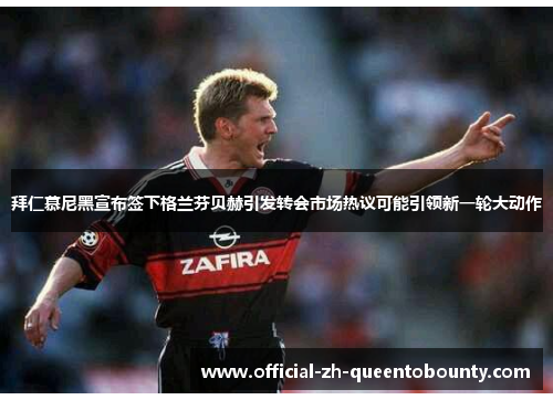拜仁慕尼黑宣布签下格兰芬贝赫引发转会市场热议可能引领新一轮大动作