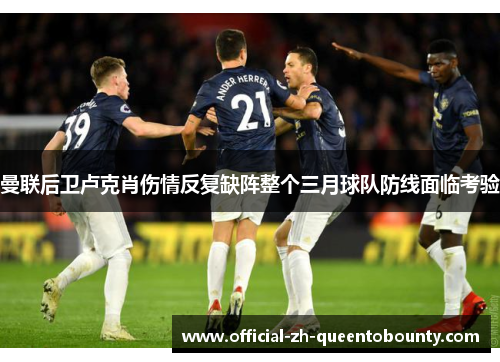 曼联后卫卢克肖伤情反复缺阵整个三月球队防线面临考验