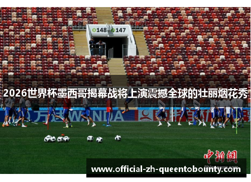 2026世界杯墨西哥揭幕战将上演震撼全球的壮丽烟花秀