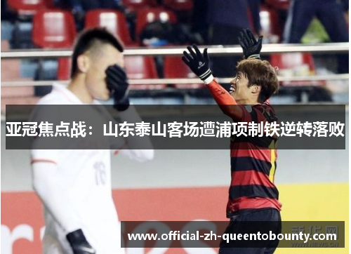 亚冠焦点战：山东泰山客场遭浦项制铁逆转落败