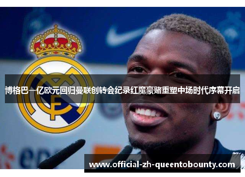 博格巴一亿欧元回归曼联创转会纪录红魔豪赌重塑中场时代序幕开启