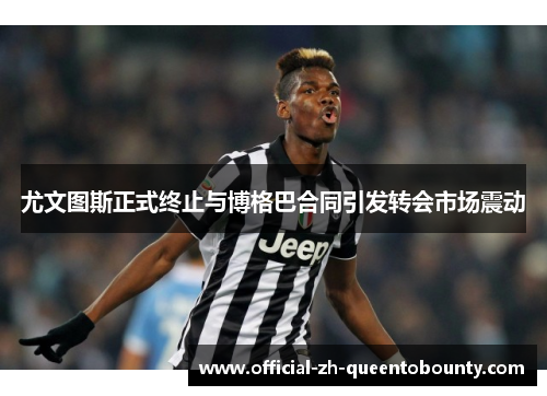 尤文图斯正式终止与博格巴合同引发转会市场震动