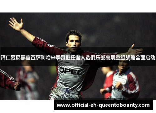 拜仁慕尼黑官宣萨利哈米季奇继任者人选俱乐部高层重组战略全面启动