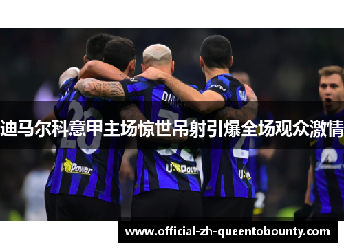 迪马尔科意甲主场惊世吊射引爆全场观众激情