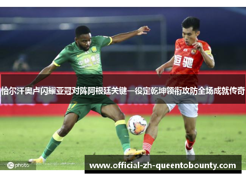 恰尔汗奥卢闪耀亚冠对阵阿根廷关键一役定乾坤领衔攻防全场成就传奇
