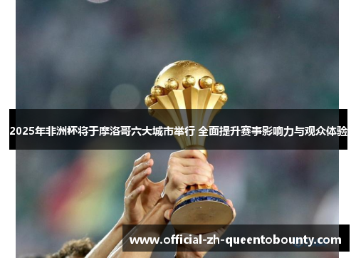 2025年非洲杯将于摩洛哥六大城市举行 全面提升赛事影响力与观众体验