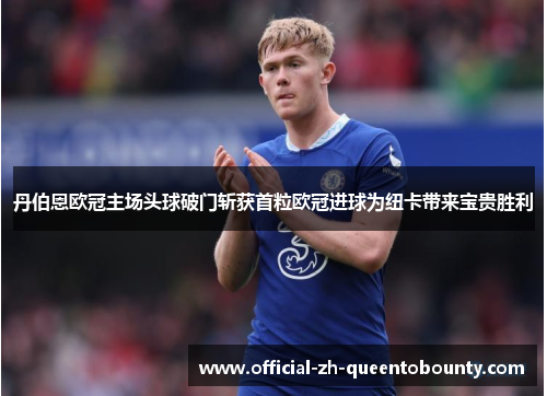 丹伯恩欧冠主场头球破门斩获首粒欧冠进球为纽卡带来宝贵胜利