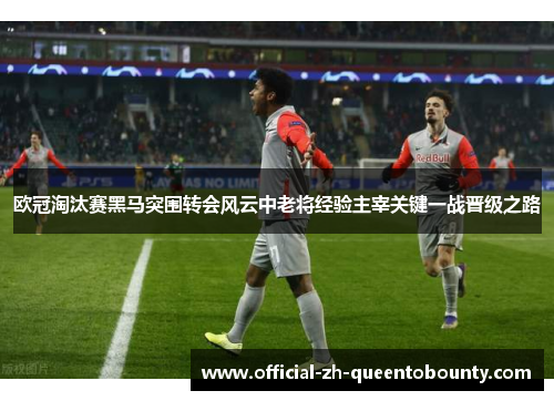 欧冠淘汰赛黑马突围转会风云中老将经验主宰关键一战晋级之路