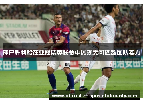 神户胜利船在亚冠精英联赛中展现无可匹敌团队实力
