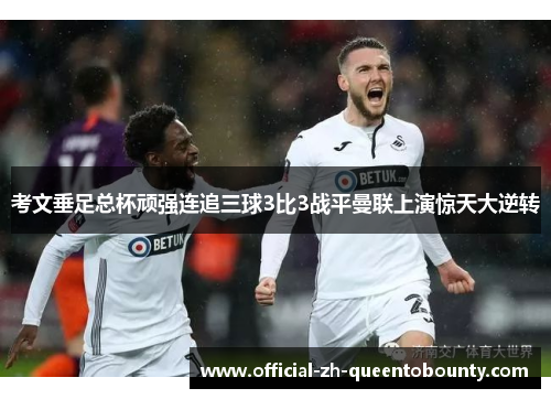 考文垂足总杯顽强连追三球3比3战平曼联上演惊天大逆转